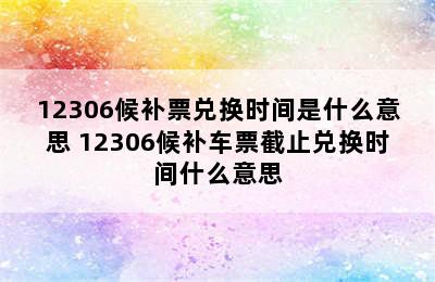 12306候补票兑换时间是什么意思 12306候补车票截止兑换时间什么意思